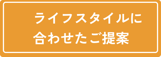 ライフスタイルに合わせたご提案